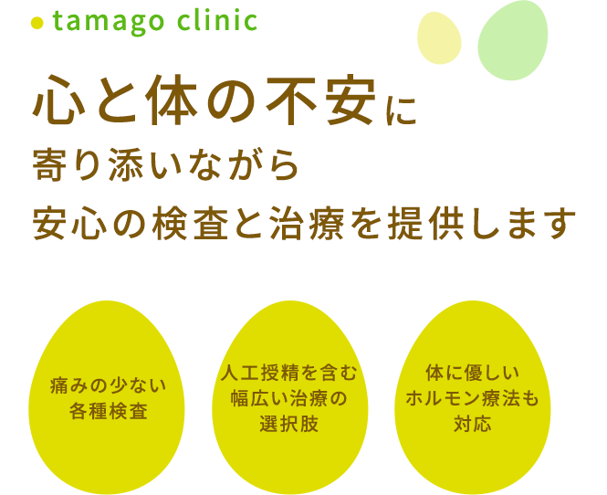 豊中市の婦人科【たまごクリニック】 心と体の不安に 寄り添いながら 安心の検査と治療を提供します 痛みの少ない各種検査 人工授精を含む幅広い治療の選択肢 体に優しいホルモン療法も対応